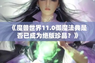 《魔兽世界11.0御魔法典是否已成为绝版珍品？》