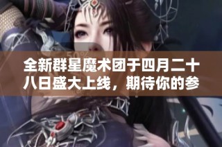 全新群星魔术团于四月二十八日盛大上线，期待你的参与！