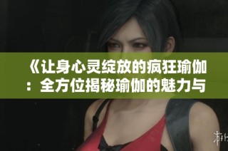 《让身心灵绽放的疯狂瑜伽：全方位揭秘瑜伽的魅力与益处》
