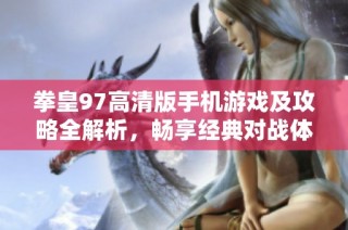 拳皇97高清版手机游戏及攻略全解析，畅享经典对战体验