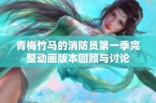 青梅竹马的消防员第一季完整动画版本回顾与讨论