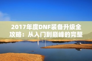 2017年度DNF装备升级全攻略：从入门到巅峰的完整解析