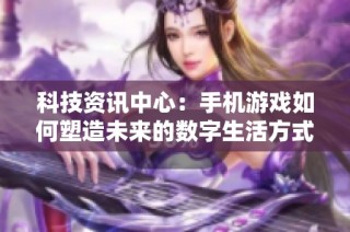 科技资讯中心：手机游戏如何塑造未来的数字生活方式