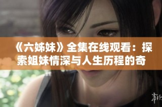 《六姊妹》全集在线观看：探索姐妹情深与人生历程的奇妙旅程