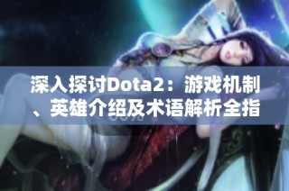深入探讨Dota2：游戏机制、英雄介绍及术语解析全指南