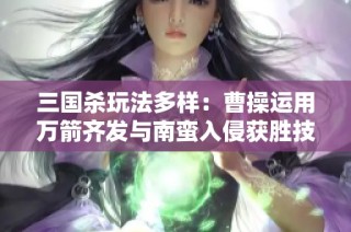 三国杀玩法多样：曹操运用万箭齐发与南蛮入侵获胜技巧揭秘