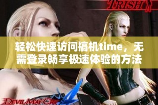 轻松快速访问搞机time，无需登录畅享极速体验的方法介绍