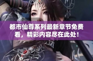 都市仙尊系列最新章节免费看，精彩内容尽在此处！