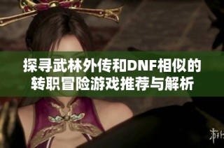 探寻武林外传和DNF相似的转职冒险游戏推荐与解析