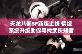 天龙八部SF新版上线 情缘系统升级助你寻找武侠知音