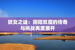 妖女之谜：阴阳双魔的传奇与挑战再度展开