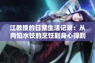 江教授的日常生活记录：从肉馅水饺的烹饪到身心得到的满足