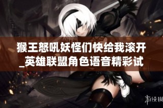 猴王怒吼妖怪们快给我滚开_英雄联盟角色语音精彩试听