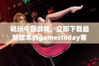 畅玩今日游戏，立即下载最新版本的gamestoday客户端