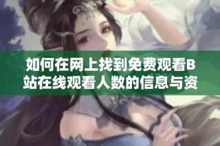 如何在网上找到免费观看B站在线观看人数的信息与资源