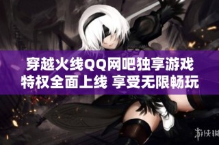 穿越火线QQ网吧独享游戏特权全面上线 享受无限畅玩乐趣活动现已火热进行中