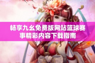 畅享九幺免费版网站篮球赛事精彩内容下载指南