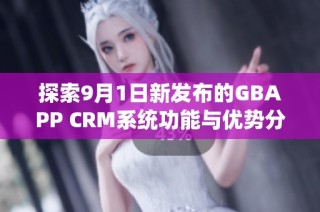 探索9月1日新发布的GBAPP CRM系统功能与优势分析