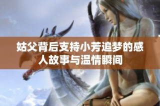 姑父背后支持小芳追梦的感人故事与温情瞬间