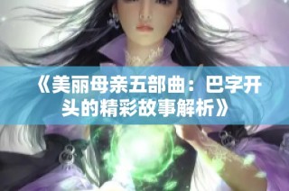 《美丽母亲五部曲：巴字开头的精彩故事解析》