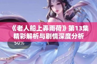 《老人船上弄雨荷》第13集精彩解析与剧情深度分析
