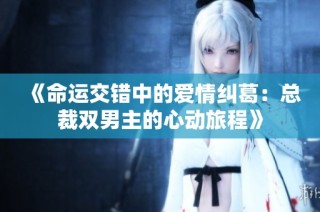 《命运交错中的爱情纠葛：总裁双男主的心动旅程》