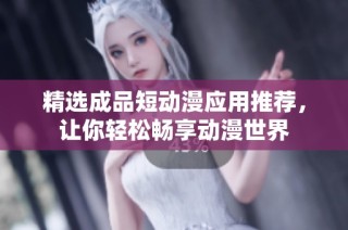 精选成品短动漫应用推荐，让你轻松畅享动漫世界