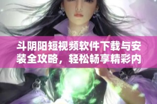 斗阴阳短视频软件下载与安装全攻略，轻松畅享精彩内容