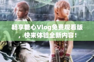 畅享糖心Vlog免费观看版，快来体验全新内容！