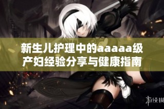 新生儿护理中的aaaaa级产妇经验分享与健康指南