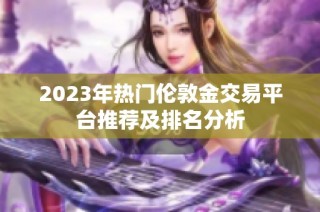 2023年热门伦敦金交易平台推荐及排名分析