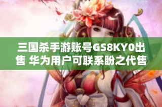 三国杀手游账号GS8KY0出售 华为用户可联系盼之代售获取详情