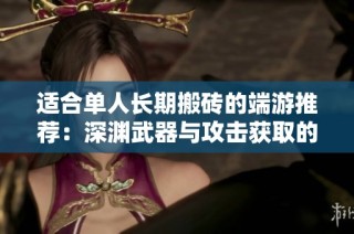 适合单人长期搬砖的端游推荐：深渊武器与攻击获取的最佳选择