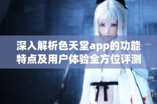深入解析色天堂app的功能特点及用户体验全方位评测