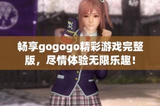 畅享gogogo精彩游戏完整版，尽情体验无限乐趣！