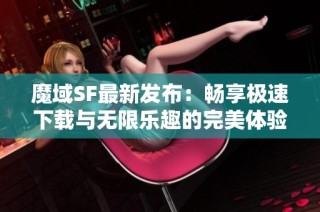 魔域SF最新发布：畅享极速下载与无限乐趣的完美体验推荐
