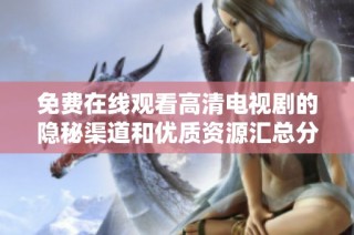 免费在线观看高清电视剧的隐秘渠道和优质资源汇总分享