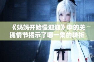 《妈妈开始慢迎迎》中的关键情节揭示了哪一集的转折点与感人瞬间