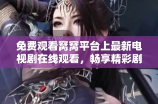 免费观看窝窝平台上最新电视剧在线观看，畅享精彩剧情与角色交织的视觉盛宴