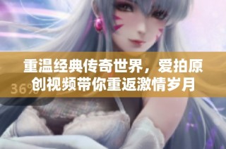 重温经典传奇世界，爱拍原创视频带你重返激情岁月