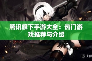 腾讯旗下手游大全：热门游戏推荐与介绍