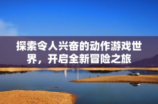 探索令人兴奋的动作游戏世界，开启全新冒险之旅