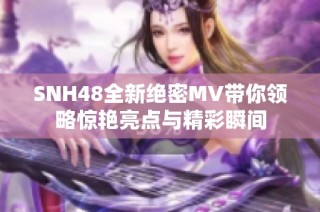 SNH48全新绝密MV带你领略惊艳亮点与精彩瞬间