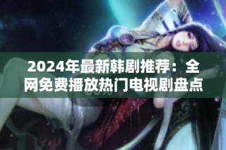 2024年最新韩剧推荐：全网免费播放热门电视剧盘点