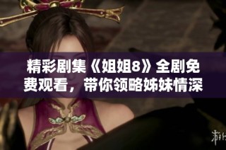 精彩剧集《姐姐8》全剧免费观看，带你领略姊妹情深的动人故事
