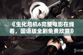 《生化危机6完整电影在线看，国语版全剧免费欣赏》