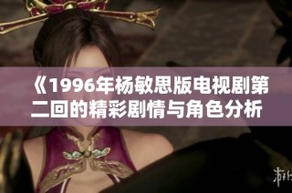 《1996年杨敏思版电视剧第二回的精彩剧情与角色分析》