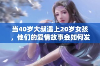 当40岁大叔遇上20岁女孩，他们的爱情故事会如何发展与挑战？