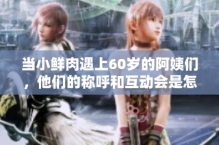 当小鲜肉遇上60岁的阿姨们，他们的称呼和互动会是怎样的呢