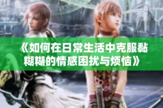 《如何在日常生活中克服黏糊糊的情感困扰与烦恼》
